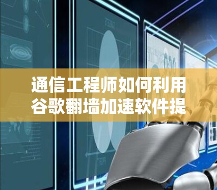 通信工程师如何利用谷歌翻墙加速软件提升通信效率 通信工程师如何利用谷歌翻墙加速软件提升通信效率