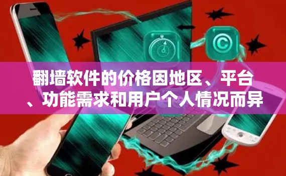 翻墙软件的价格因地区、平台、功能需求和用户个人情况而异。以下是一些常见的翻墙软件价格和特点