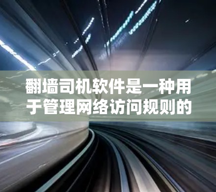 翻墙司机软件是一种用于管理网络访问规则的工具,通过软件自动安装和管理翻墙驱动,允许用户设置翻墙规则,包括哪些网站可以访问,哪些不能访问,以及如何动态调整和管理这些翻墙策略。以下是详细的步骤和信息 翻墙司机软件是一种用于管理网络访问规则的工具,通过软件自动安装和管理翻墙驱动,允许用户设置翻墙规则,包括哪些网站可以访问,哪些不能访问,以及如何动态调整和管理这些翻墙策略。以下是详细的步骤和信息