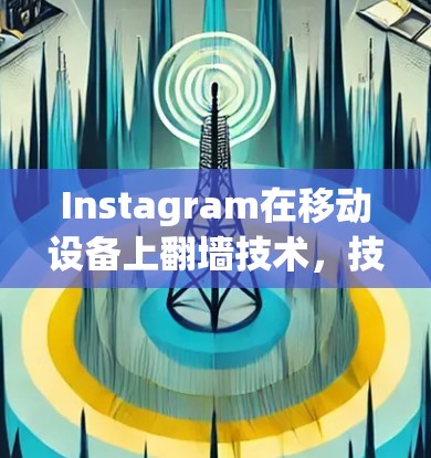 Instagram在移动设备上翻墙技术,技术细节、应用开发、用户体验与未来趋势 Instagram在移动设备上翻墙技术,技术细节、应用开发、用户体验与未来趋势