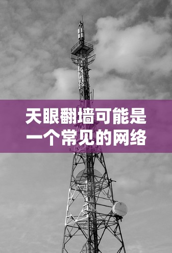 天眼翻墙可能是一个常见的网络用语或技术术语,具体含义可能因语境而异。以下是一些可能的解释和相关技术 天眼翻墙可能是一个常见的网络用语或技术术语,具体含义可能因语境而异。以下是一些可能的解释和相关技术