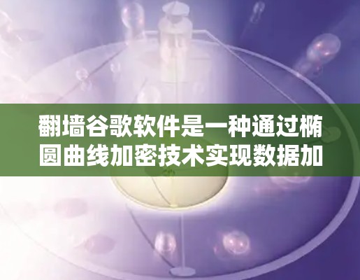 翻墙谷歌软件是一种通过椭圆曲线加密技术实现数据加密传输,允许用户访问谷歌的互联网服务的网络工具。以下是对该技术的详细总结 翻墙谷歌软件是一种通过椭圆曲线加密技术实现数据加密传输,允许用户访问谷歌的互联网服务的网络工具。以下是对该技术的详细总结
