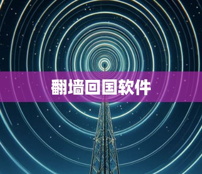 翻墙回国软件 翻墙回国软件