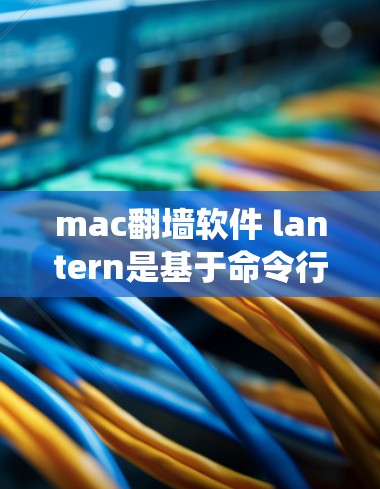 mac翻墙软件 lantern是基于命令行的工具,用于在Mac系统中执行翻墙操作。以下是关于该软件的详细信息 mac翻墙软件 lantern是基于命令行的工具,用于在Mac系统中执行翻墙操作。以下是关于该软件的详细信息