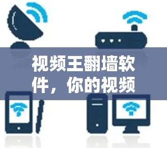 视频王翻墙软件,你的视频管理新工具 视频王翻墙软件,你的视频管理新工具
