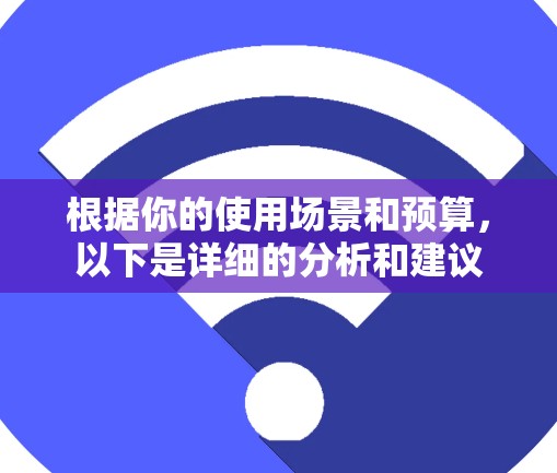根据你的使用场景和预算,以下是详细的分析和建议 根据你的使用场景和预算,以下是详细的分析和建议