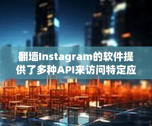 翻墙Instagram的软件提供了多种API来访问特定应用，以下是一些主要的选项及其详细说明