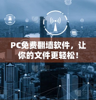 PC免费翻墙软件,让你的文件更轻松! PC免费翻墙软件,让你的文件更轻松!