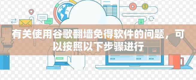 有关使用谷歌翻墙免得软件的问题，可以按照以下步骤进行