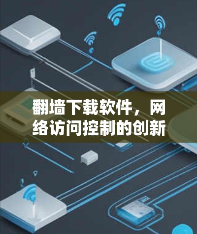 翻墙下载软件,网络访问控制的创新解决方案 翻墙下载软件,网络访问控制的创新解决方案