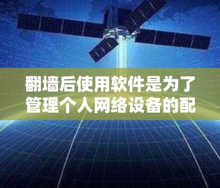 翻墙后使用软件是为了管理个人网络设备的配置和安全,确保网络环境的稳定和安全。以下是一些常用的翻墙软件及其功能 翻墙后使用软件是为了管理个人网络设备的配置和安全,确保网络环境的稳定和安全。以下是一些常用的翻墙软件及其功能