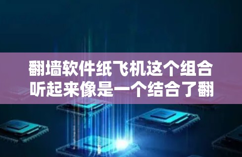 翻墙软件纸飞机这个组合听起来像是一个结合了翻墙工具和纸飞机模拟游戏的项目,具体含义可能取决于具体的平台和应用。以下是一些可能的解释 翻墙软件纸飞机这个组合听起来像是一个结合了翻墙工具和纸飞机模拟游戏的项目,具体含义可能取决于具体的平台和应用。以下是一些可能的解释