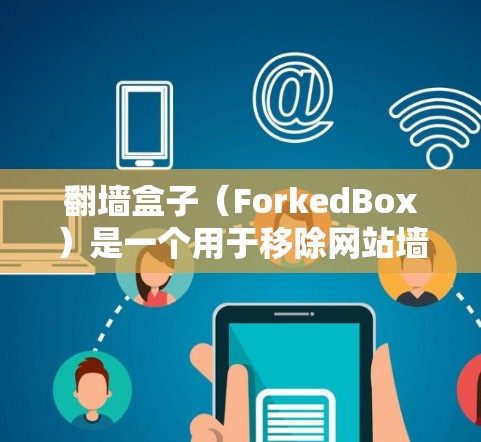 翻墙盒子(ForkedBox)是一个用于移除网站墙 fence(也就是翻墙工具,用于在手机上删除网站的禁用区域)如果你想要下载并使用翻墙盒子,以下是一些步骤和建议 翻墙盒子(ForkedBox)是一个用于移除网站墙 fence(也就是翻墙工具,用于在手机上删除网站的禁用区域)如果你想要下载并使用翻墙盒子,以下是一些步骤和建议