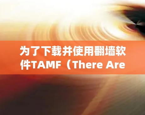为了下载并使用翻墙软件TAMF(There Are Many Free Tools)以下是一个详细的步骤指南 为了下载并使用翻墙软件TAMF(There Are Many Free Tools)以下是一个详细的步骤指南