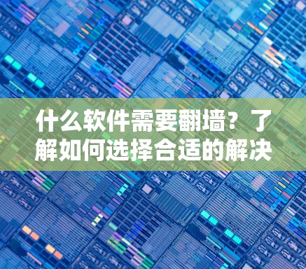 什么软件需要翻墙?了解如何选择合适的解决方案 什么软件需要翻墙?了解如何选择合适的解决方案