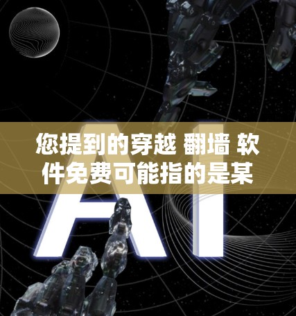 您提到的穿越 翻墙 软件免费可能指的是某些软件或工具,用于翻墙、转换、翻译或其他用途。以下是一些常见的免费软件或工具,您可以根据需求选择 您提到的穿越 翻墙 软件免费可能指的是某些软件或工具,用于翻墙、转换、翻译或其他用途。以下是一些常见的免费软件或工具,您可以根据需求选择