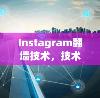 Instagram翻墙技术,技术挑战与解决方案解析 Instagram翻墙技术,技术挑战与解决方案解析