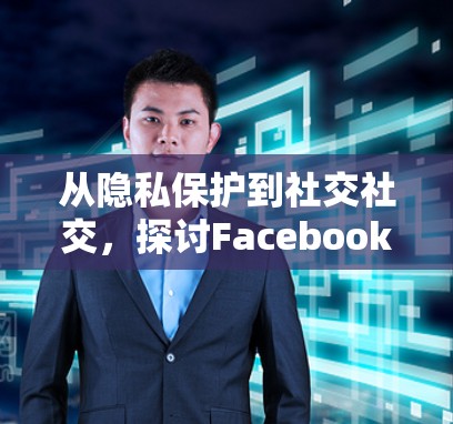 从隐私保护到社交社交,探讨Facebook翻墙软件的使用 从隐私保护到社交社交,探讨Facebook翻墙软件的使用