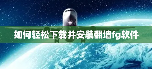 如何轻松下载并安装翻墙fg软件 如何轻松下载并安装翻墙fg软件