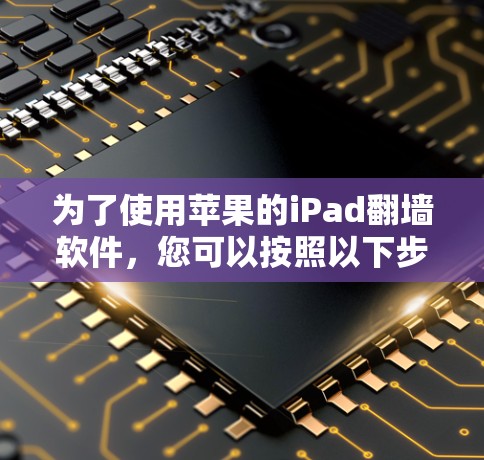 为了使用苹果的iPad翻墙软件,您可以按照以下步骤进行操作 为了使用苹果的iPad翻墙软件,您可以按照以下步骤进行操作