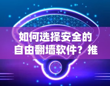 如何选择安全的自由翻墙软件?推荐几种可靠的选择方案,保护你的网络空间 如何选择安全的自由翻墙软件?推荐几种可靠的选择方案,保护你的网络空间