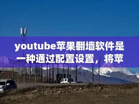 youtube苹果翻墙软件是一种通过配置设置,将苹果内部网络内容传输到外部网络的工具,旨在保护用户的数据安全。以下是对该软件的详细步骤指南 youtube苹果翻墙软件是一种通过配置设置,将苹果内部网络内容传输到外部网络的工具,旨在保护用户的数据安全。以下是对该软件的详细步骤指南