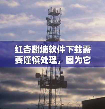 红杏翻墙软件下载需要谨慎处理，因为它可能对个人信息和网络环境构成威胁。以下是一步步的建议