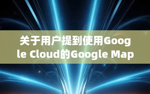 关于用户提到使用Google Cloud的Google Map来翻墙的问题,以下是逐步的解释和答案 关于用户提到使用Google Cloud的Google Map来翻墙的问题,以下是逐步的解释和答案