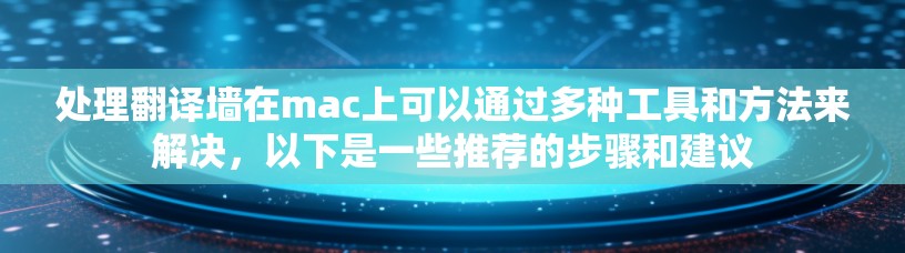 处理翻译墙在mac上可以通过多种工具和方法来解决,以下是一些推荐的步骤和建议