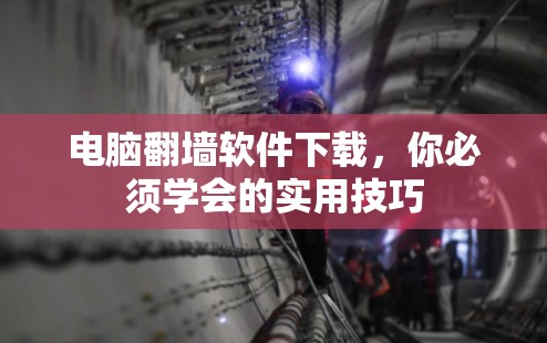 电脑翻墙软件下载,你必须学会的实用技巧
