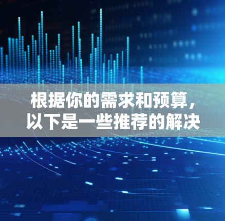 根据你的需求和预算,以下是一些推荐的解决方案