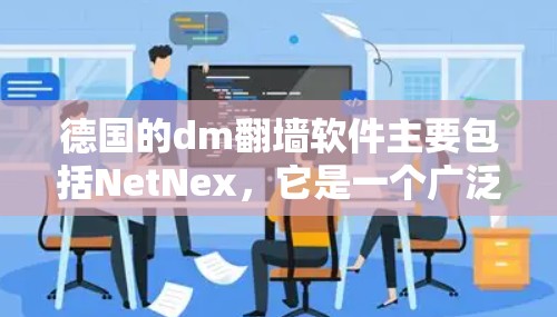 德国的dm翻墙软件主要包括NetNex，它是一个广泛使用的网络流量管理工具，支持dm翻墙功能。以下是关于NetNex的详细分析
