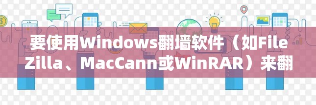 要使用Windows翻墙软件(如FileZilla、MacCann或WinRAR)来翻墙MacBook,可以按照以下步骤进行