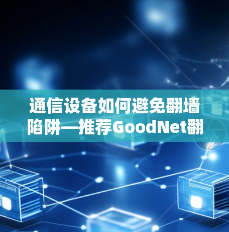 通信设备如何避免翻墙陷阱—推荐GoodNet翻墙软件