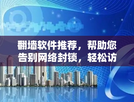 翻墙软件推荐,帮助您告别网络封锁,轻松访问互联网 翻墙软件推荐,帮助您告别网络封锁,轻松访问互联网