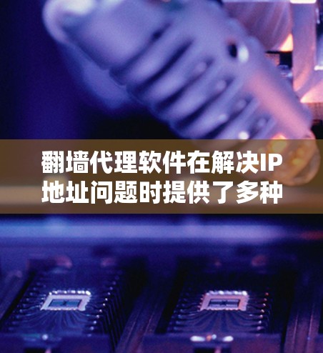 翻墙代理软件在解决IP地址问题时提供了多种解决方案,但使用时仍需注意其潜在的问题。以下是详细的分析和建议