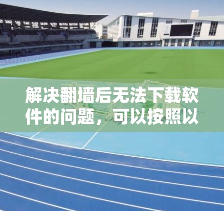 解决翻墙后无法下载软件的问题，可以按照以下步骤进行