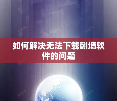 如何解决无法下载翻墙软件的问题 如何解决无法下载翻墙软件的问题