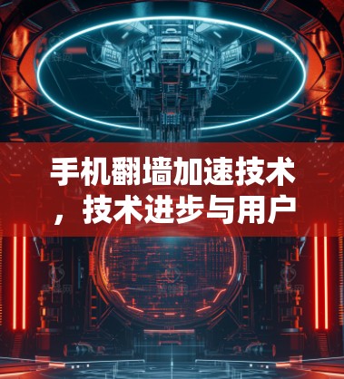 手机翻墙加速技术,技术进步与用户体验的双刃剑