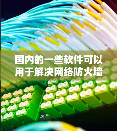 国内的一些软件可以用于解决网络防火墙或翻墙的问题。以下是一些常见的解决方案 国内的一些软件可以用于解决网络防火墙或翻墙的问题。以下是一些常见的解决方案