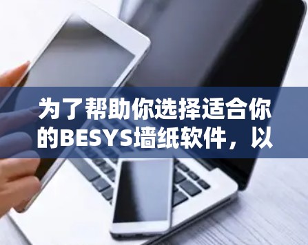 为了帮助你选择适合你的BESYS墙纸软件,以下是一个分步骤的建议 为了帮助你选择适合你的BESYS墙纸软件,以下是一个分步骤的建议
