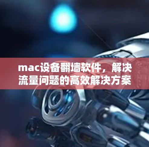 mac设备翻墙软件，解决流量问题的高效解决方案