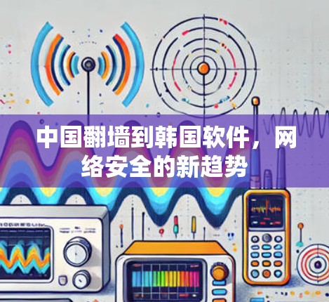 中国翻墙到韩国软件，网络安全的新趋势