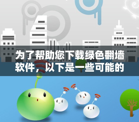 为了帮助您下载绿色翻墙软件，以下是一些可能的下载路径和步骤