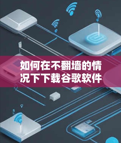 如何在不翻墙的情况下下载谷歌软件