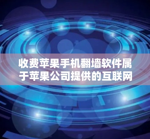 收费苹果手机翻墙软件属于苹果公司提供的互联网解决方案的一部分。以下是关于这些软件的主要信息