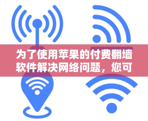 为了使用苹果的付费翻墙软件解决网络问题,您可以按照以下步骤进行操作