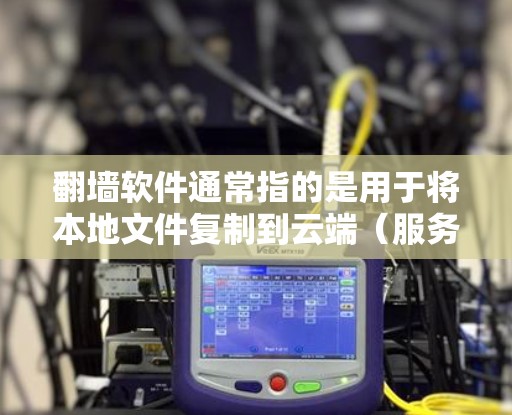 翻墙软件通常指的是用于将本地文件复制到云端（服务器）的软件，例如镜像翻墙工具、云存储服务等。以下是一些常见的翻墙软件及其特点