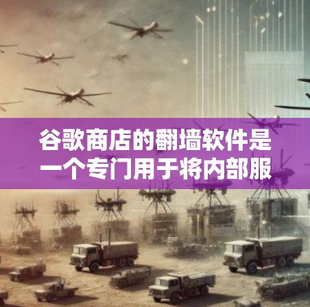 谷歌商店的翻墙软件是一个专门用于将内部服务器上的资源从服务器转移到移动设备上的工具。以下是对这些翻墙软件的详细介绍 谷歌商店的翻墙软件是一个专门用于将内部服务器上的资源从服务器转移到移动设备上的工具。以下是对这些翻墙软件的详细介绍