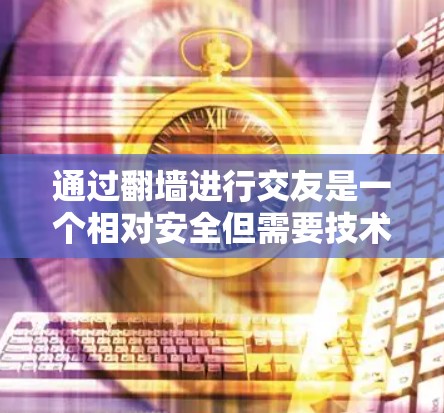 通过翻墙进行交友是一个相对安全但需要技术技能的任务。以下是对如何通过翻墙进行交友的详细指南